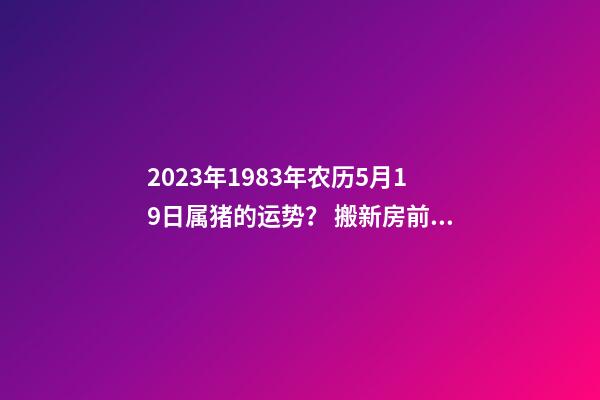 2023年1983年农历5月19日属猪的运势？ 搬新房前业主生病什么预示-第1张-观点-玄机派